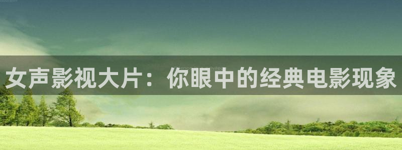 秋霞在线电影免费观看：女声影视大片：你眼中的经典电影现象