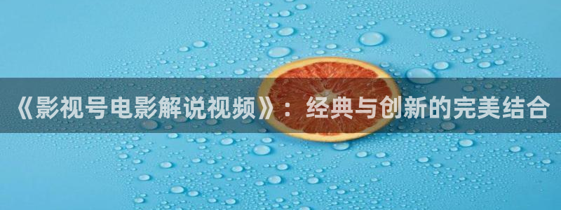 一级秋霞电影：《影视号电影解说视频》：经典与创新的完美结合