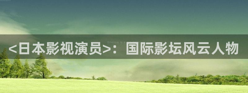 秋霞神马福利影院：<日本影视演员>：国际影坛风云人物
