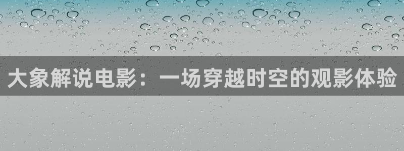 九七电影网秋霞：大象解说电影：一场穿越时空的观影体验