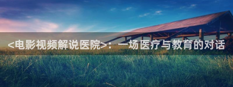 717秋霞good电影久久爱：<电影视频解说医院>：一场医疗与教育的对话