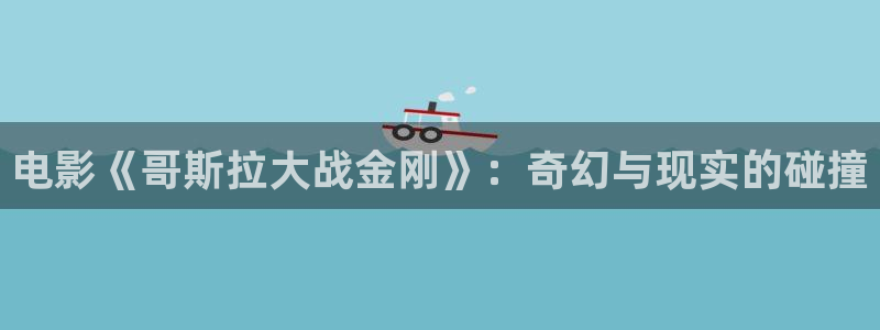秋霞影院电视剧免费观看完整版是什么：电影《哥斯拉大战金刚》：奇幻与现实的碰撞