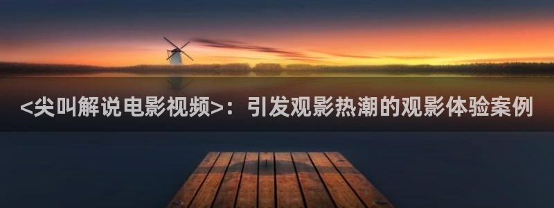 秋霞神马电影在线观看：<尖叫解说电影视频>：引发观影热潮的观影体验案例