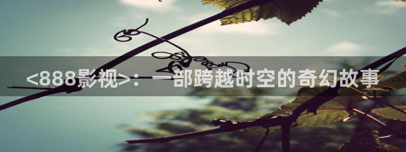 最新秋霞网：<888影视>：一部跨越时空的奇幻故事