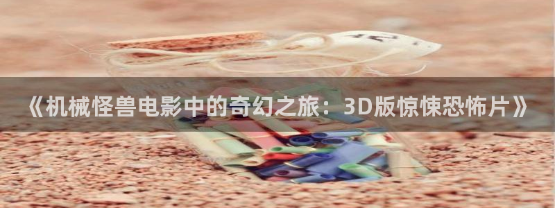 秋霞电影网韩：《机械怪兽电影中的奇幻之旅：3D版惊悚恐怖片》