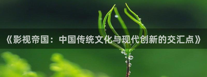 秋霞电影视频：《影视帝国：中国传统文化与现代创新的交汇点》