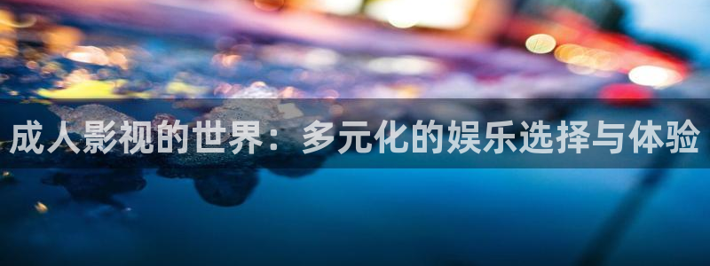 秋霞免费黄色网：成人影视的世界：多元化的娱乐选择与体验