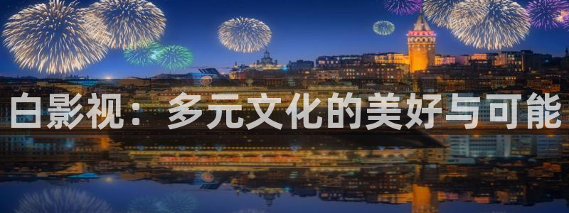 神马影院达达兔秋霞：白影视：多元文化的美好与可能