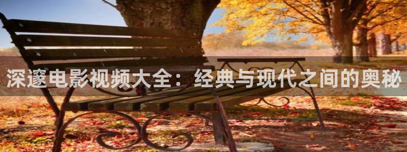 秋霞网.：深邃电影视频大全：经典与现代之间的奥秘